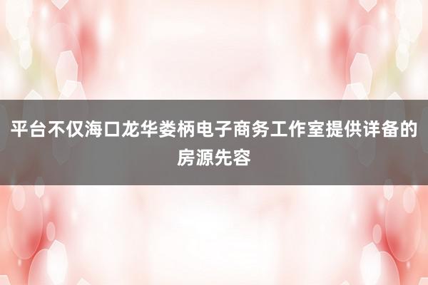 平台不仅海口龙华娄柄电子商务工作室提供详备的房源先容