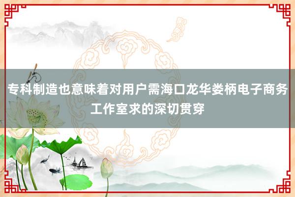 专科制造也意味着对用户需海口龙华娄柄电子商务工作室求的深切贯穿