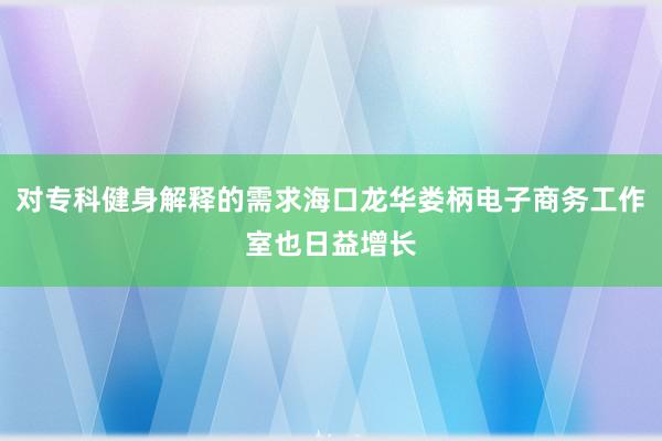 对专科健身解释的需求海口龙华娄柄电子商务工作室也日益增长