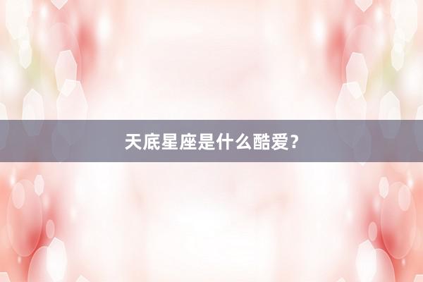 天底星座是什么酷爱？