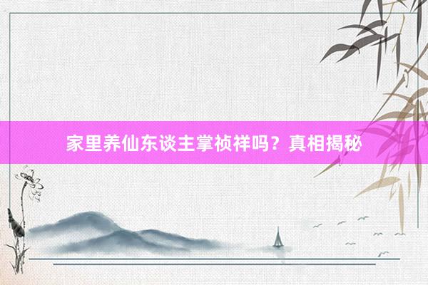 家里养仙东谈主掌祯祥吗？真相揭秘