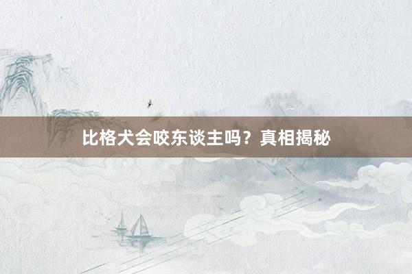 比格犬会咬东谈主吗？真相揭秘